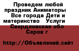 Проведем любой праздник.Аниматоры. - Все города Дети и материнство » Услуги   . Свердловская обл.,Серов г.